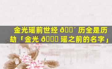 金光瑶前世经 🌴 历全是历劫「金光 🐕 瑶之前的名字」